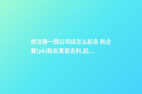 想注冊一個公司該怎么起名 新企業(yè)取名寓意吉利,起名之家-第1張-公司起名-玄機(jī)派